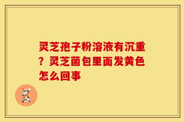 灵芝孢子粉溶液有沉重？灵芝菌包里面发黄色怎么回事