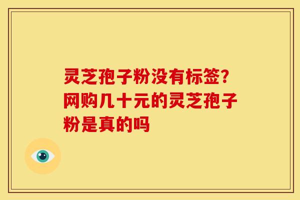 灵芝孢子粉没有标签?网购几十元的灵芝孢子粉是真的吗