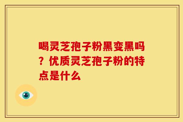 喝灵芝孢子粉黑变黑吗？优质灵芝孢子粉的特点是什么