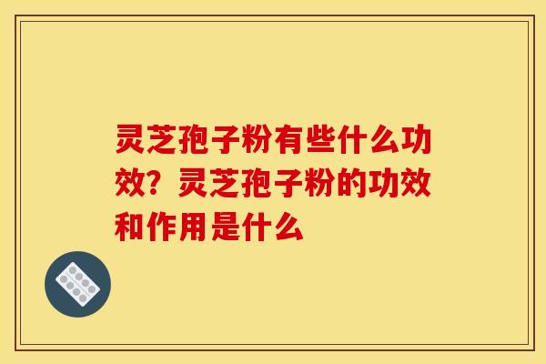 灵芝孢子粉有些什么功效？灵芝孢子粉的功效和作用是什么