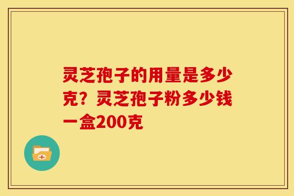 灵芝孢子的用量是多少克?灵芝孢子粉多少钱一盒200克