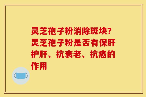 灵芝孢子粉消除斑块？灵芝孢子粉是否有保肝护肝、抗衰老、抗癌的作用