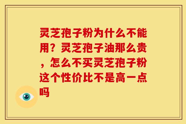 灵芝孢子粉为什么不能用?灵芝孢子油那么贵,怎么不买灵芝孢子粉这个性价比不是高一点吗