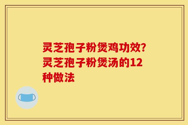 灵芝孢子粉煲鸡功效？灵芝孢子粉煲汤的12种做法