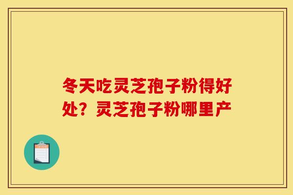 冬天吃灵芝孢子粉得好处?灵芝孢子粉哪里产