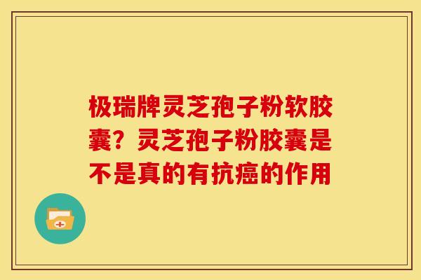 极瑞牌灵芝孢子粉软胶囊？灵芝孢子粉胶囊是不是真的有抗癌的作用