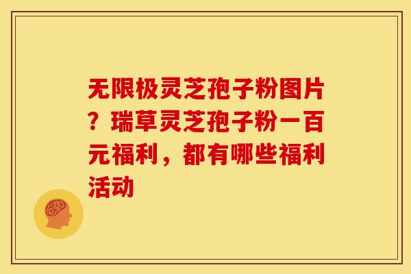 无限极灵芝孢子粉图片?瑞草灵芝孢子粉一百元福利,都有哪些福利活动