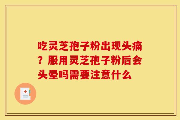 吃灵芝孢子粉出现头痛?服用灵芝孢子粉后会头晕吗需要注意什么