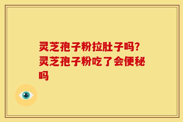 灵芝孢子粉拉肚子吗？灵芝孢子粉吃了会便秘吗