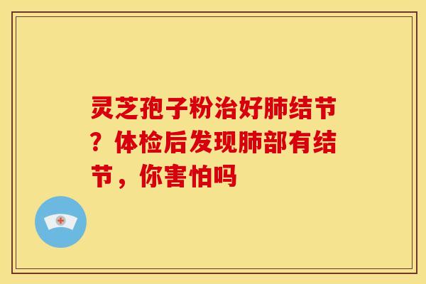 灵芝孢子粉治好肺结节?体检后发现肺部有结节,你害怕吗