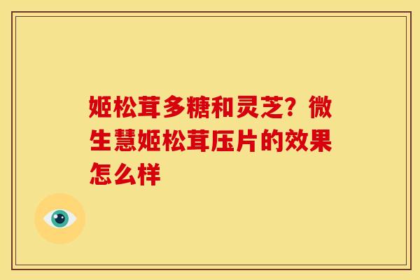 姬松茸多糖和灵芝?微生慧姬松茸压片的效果怎么样