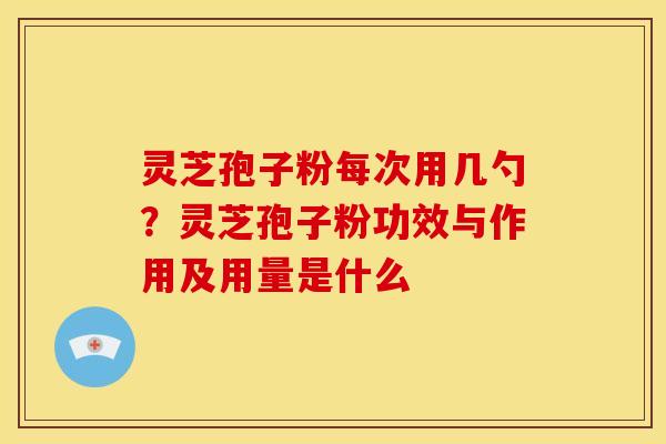 灵芝孢子粉每次用几勺?灵芝孢子粉功效与作用及用量是什么