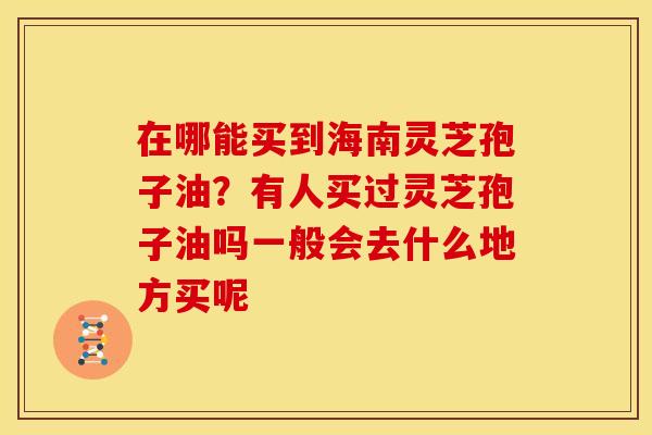 在哪能买到海南灵芝孢子油？有人买过灵芝孢子油吗一般会去什么地方买呢