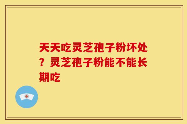 天天吃灵芝孢子粉坏处？灵芝孢子粉能不能长期吃