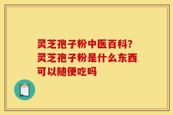 灵芝孢子粉中医百科?灵芝孢子粉是什么东西可以随便吃吗