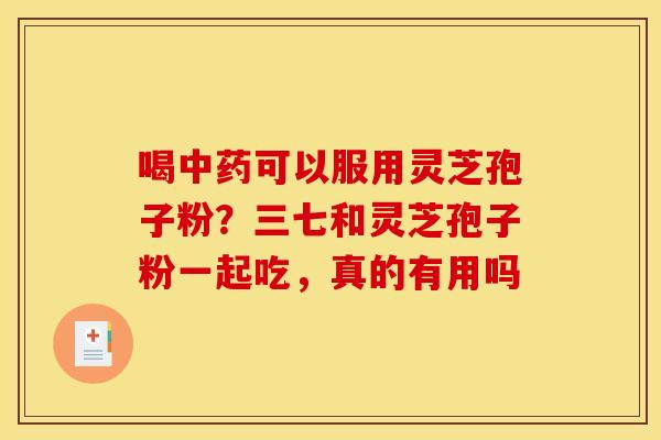 喝中药可以服用灵芝孢子粉?三七和灵芝孢子粉一起吃,真的有用吗