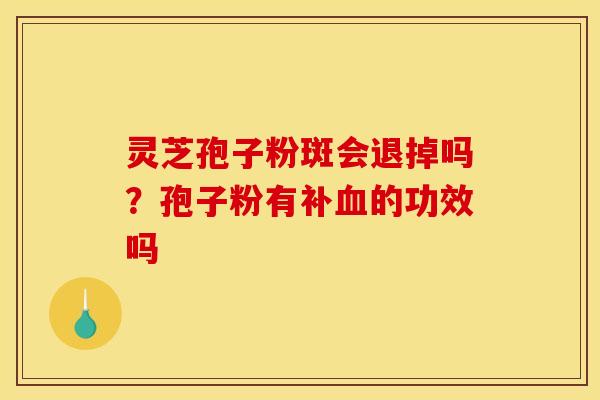 灵芝孢子粉斑会退掉吗?孢子粉有补血的功效吗