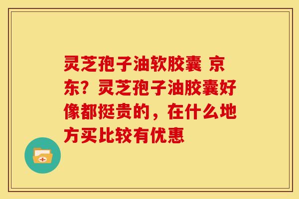 灵芝孢子油软胶囊 京东?灵芝孢子油胶囊好像都挺贵的,在什么地方买比较有优惠