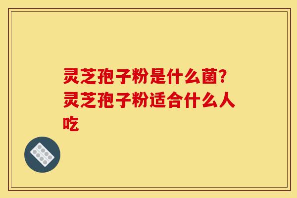 灵芝孢子粉是什么菌？灵芝孢子粉适合什么人吃