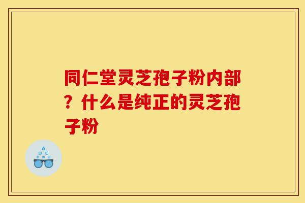 同仁堂灵芝孢子粉内部？什么是纯正的灵芝孢子粉