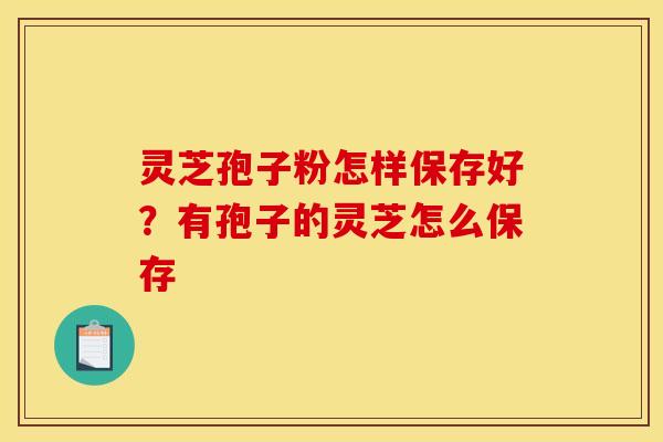 灵芝孢子粉怎样保存好？有孢子的灵芝怎么保存
