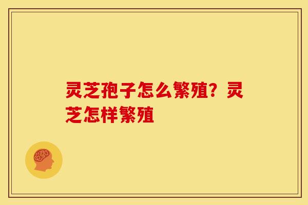 灵芝孢子怎么繁殖?灵芝怎样繁殖