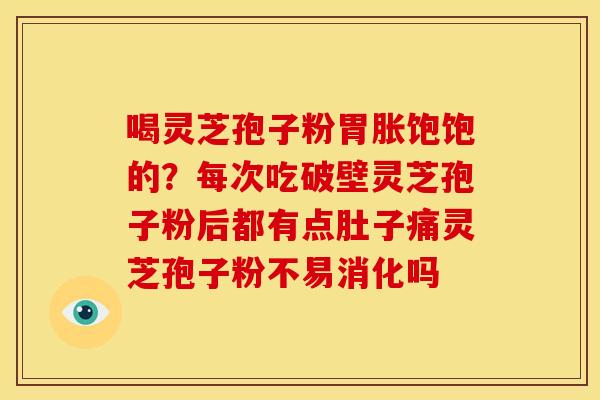 喝灵芝孢子粉胃胀饱饱的?每次吃破壁灵芝孢子粉后都有点肚子痛灵芝孢子粉不易消化吗