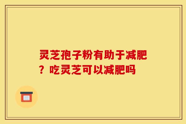 灵芝孢子粉有助于减肥?吃灵芝可以减肥吗