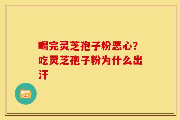 喝完灵芝孢子粉恶心？吃灵芝孢子粉为什么出汗