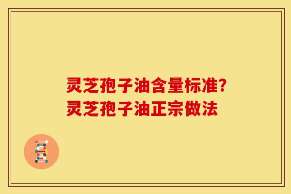 灵芝孢子油含量标准?灵芝孢子油正宗做法