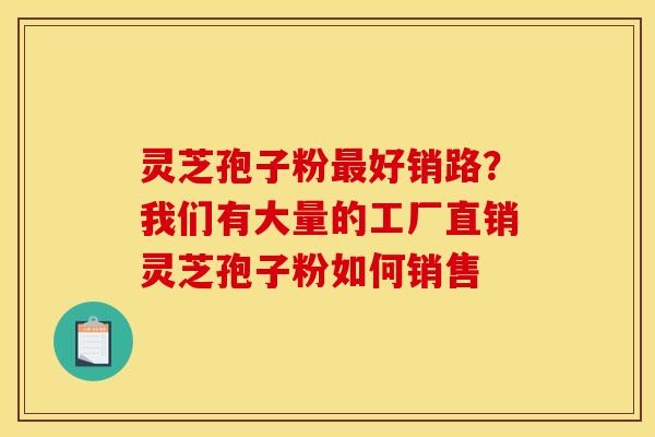 灵芝孢子粉最好销路？我们有大量的工厂直销灵芝孢子粉如何销售