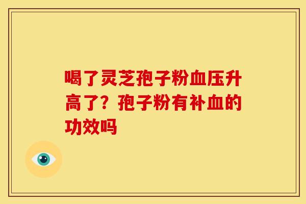 喝了灵芝孢子粉血压升高了?孢子粉有补血的功效吗