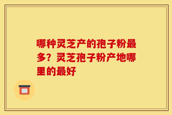 哪种灵芝产的孢子粉最多?灵芝孢子粉产地哪里的最好