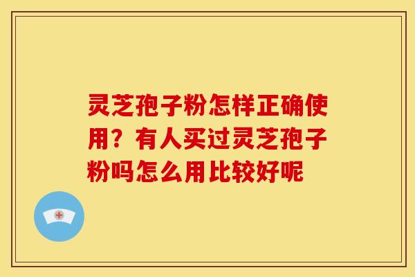灵芝孢子粉怎样正确使用？有人买过灵芝孢子粉吗怎么用比较好呢