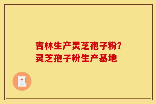 吉林生产灵芝孢子粉？灵芝孢子粉生产基地