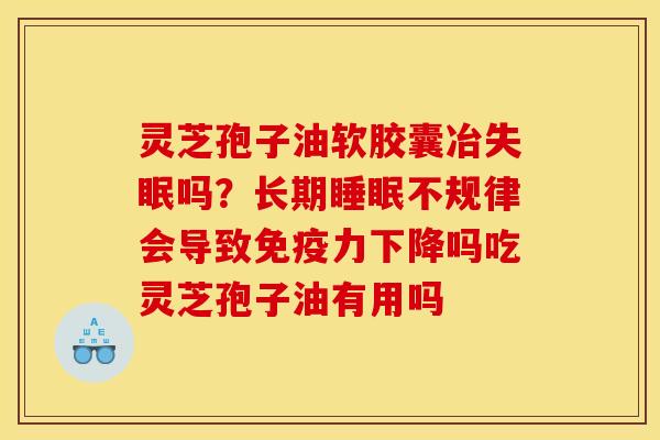 灵芝孢子油软胶囊冶失眠吗?长期睡眠不规律会导致免疫力下降吗吃灵芝孢子油有用吗