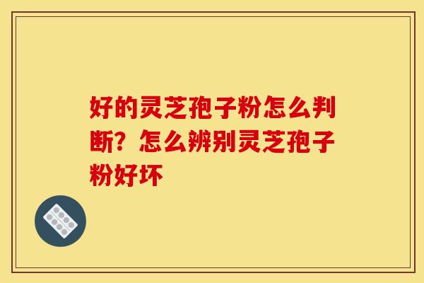 好的灵芝孢子粉怎么判断?怎么辨别灵芝孢子粉好坏
