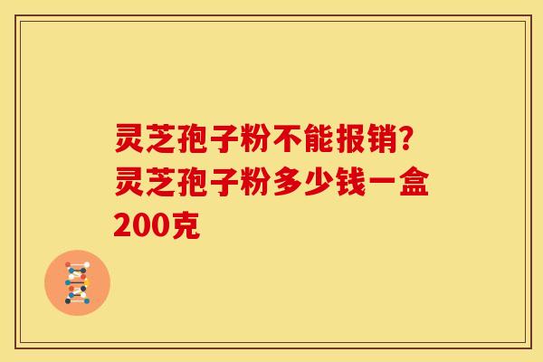 灵芝孢子粉不能报销?灵芝孢子粉多少钱一盒200克