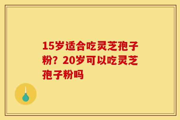 15岁适合吃灵芝孢子粉？20岁可以吃灵芝孢子粉吗