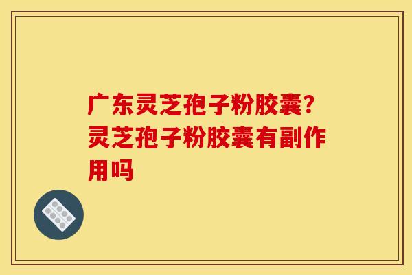 广东灵芝孢子粉胶囊？灵芝孢子粉胶囊有副作用吗