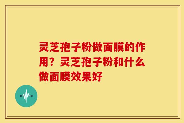 灵芝孢子粉做面膜的作用?灵芝孢子粉和什么做面膜效果好