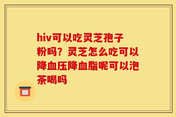 hiv可以吃灵芝孢子粉吗?灵芝怎么吃可以降血压降血脂呢可以泡茶喝吗