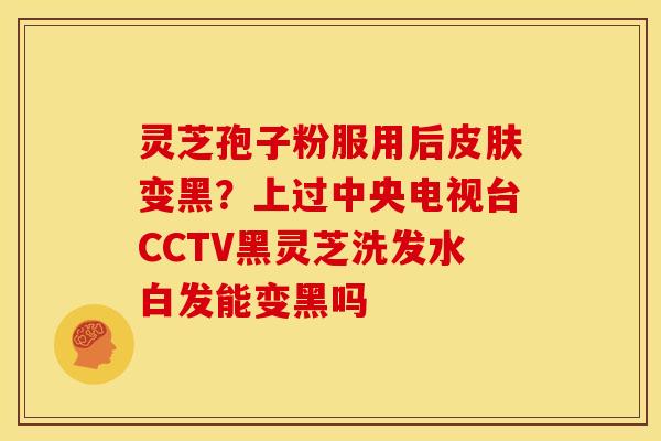 灵芝孢子粉服用后皮肤变黑?上过中央电视台CCTV黑灵芝洗发水白发能变黑吗
