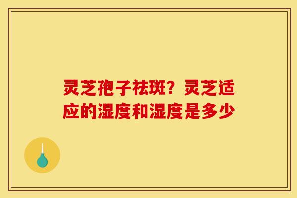 灵芝孢子祛斑？灵芝适应的湿度和湿度是多少