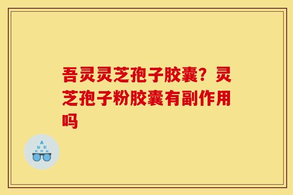 吾灵灵芝孢子胶囊?灵芝孢子粉胶囊有副作用吗