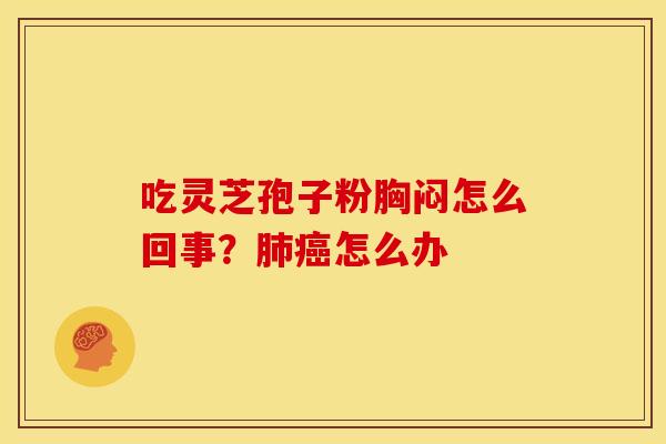 吃灵芝孢子粉胸闷怎么回事?肺癌怎么办