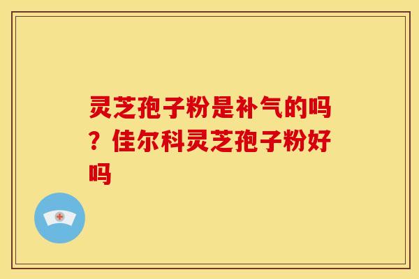 灵芝孢子粉是补气的吗?佳尔科灵芝孢子粉好吗