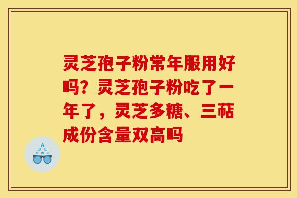 灵芝孢子粉常年服用好吗?灵芝孢子粉吃了一年了,灵芝多糖、三萜成份含量双高吗