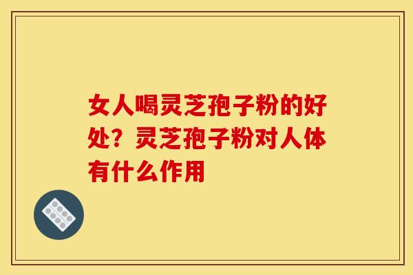 女人喝灵芝孢子粉的好处？灵芝孢子粉对人体有什么作用