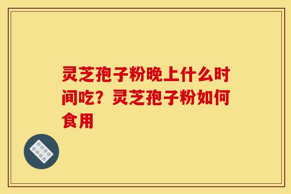 灵芝孢子粉晚上什么时间吃？灵芝孢子粉如何食用